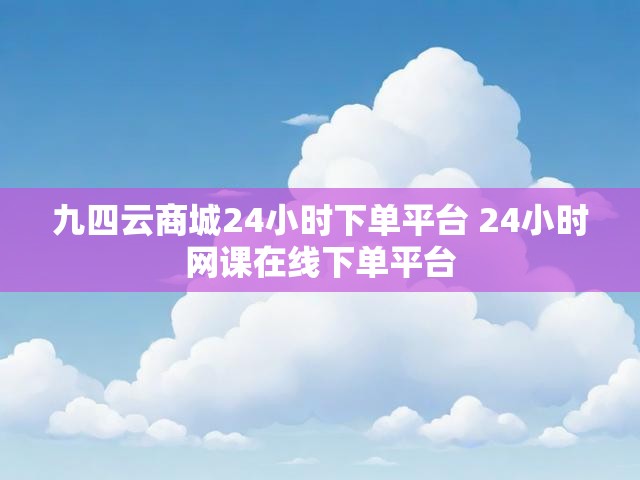 九四云商城24小时下单平台 24小时网课在线下单平台