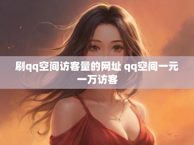 刷qq空间访客量的网址 qq空间一元一万访客