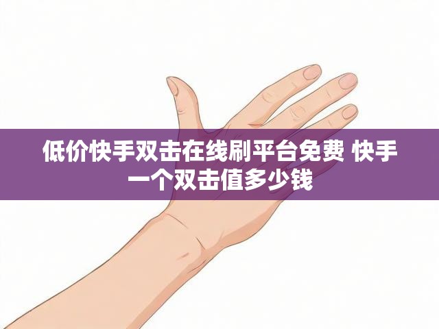 低价快手双击在线刷平台免费 快手一个双击值多少钱