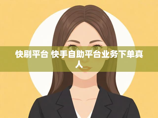 快刷平台 快手自助平台业务下单真人