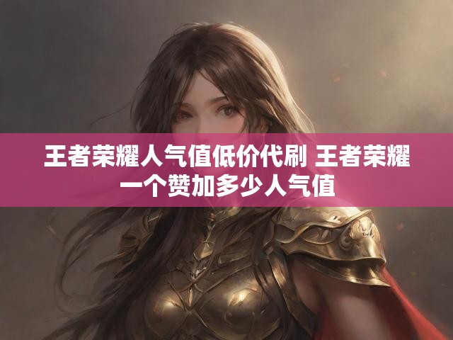 王者荣耀人气值低价代刷 王者荣耀一个赞加多少人气值