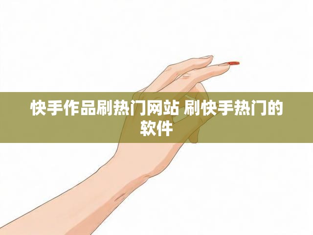 快手作品刷热门网站 刷快手热门的软件
