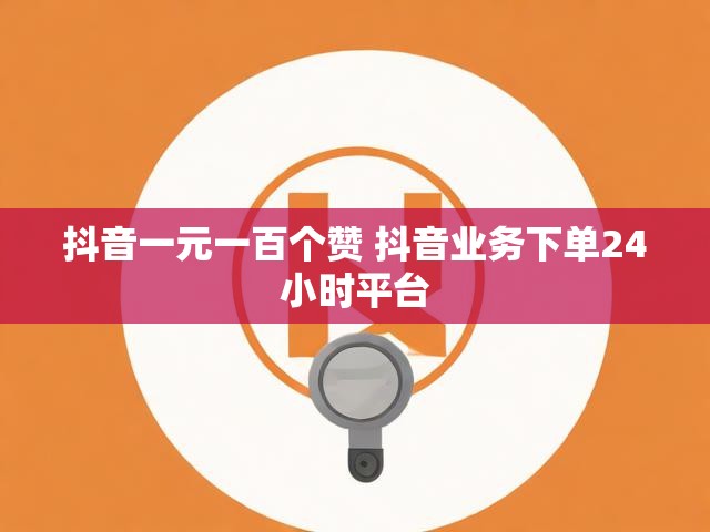 抖音一元一百个赞 抖音业务下单24小时平台