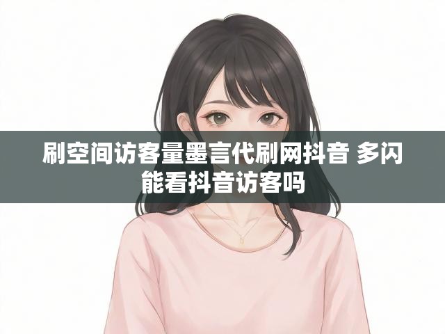 刷空间访客量墨言代刷网抖音 多闪能看抖音访客吗