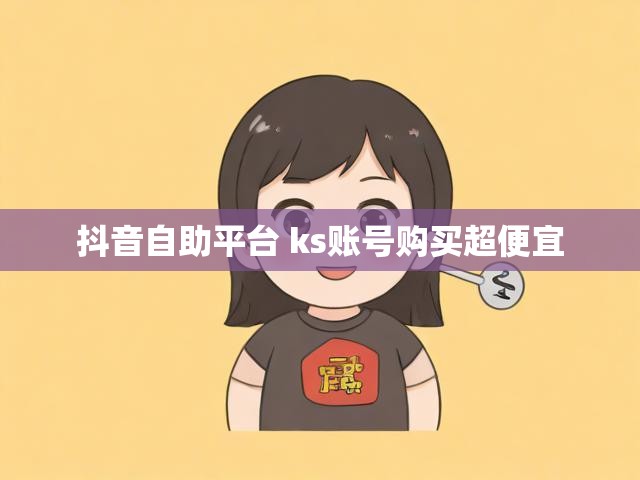 抖音自助平台 ks账号购买超便宜