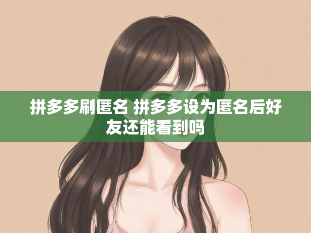 拼多多刷匿名 拼多多设为匿名后好友还能看到吗
