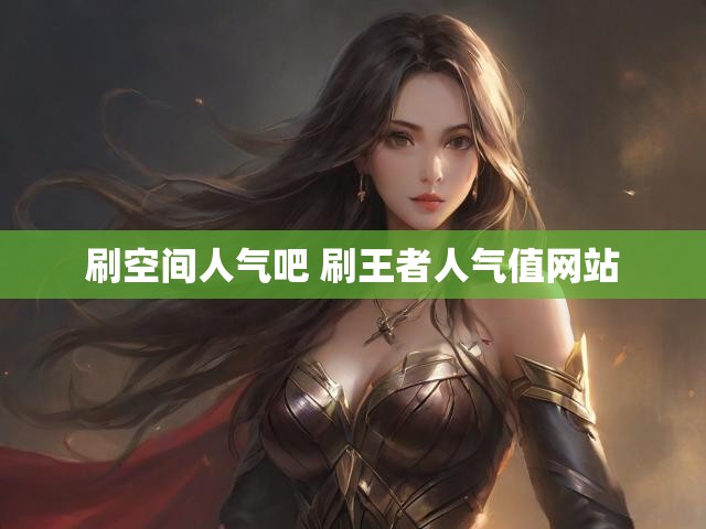 刷空间人气吧 刷王者人气值网站