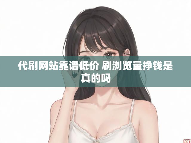 代刷网站靠谱低价 刷浏览量挣钱是真的吗