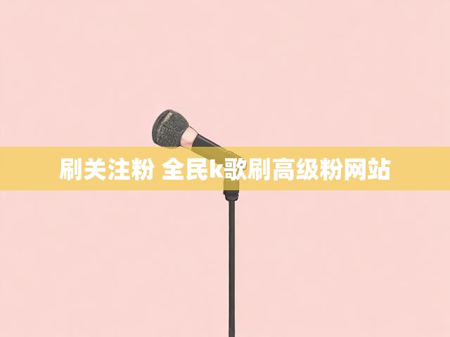 刷关注粉 全民k歌刷高级粉网站