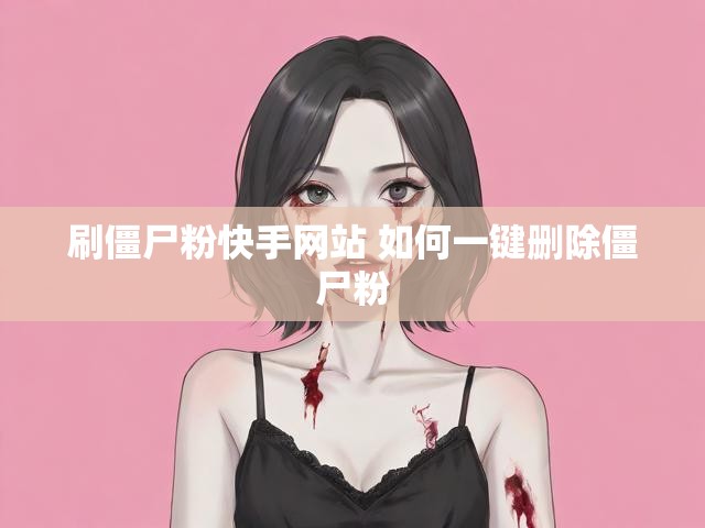刷僵尸粉快手网站 如何一键删除僵尸粉