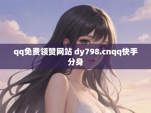 qq免费领赞网站 dy798.cnqq快手分身