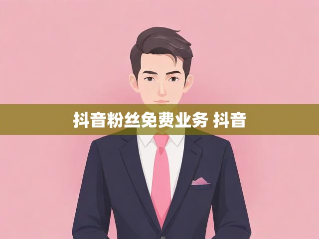 抖音粉丝免费业务 抖音