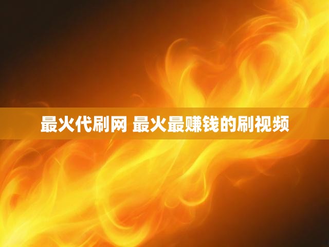 最火代刷网 最火最赚钱的刷视频