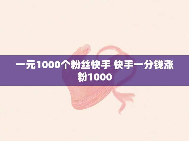 一元1000个粉丝快手 快手一分钱涨粉1000