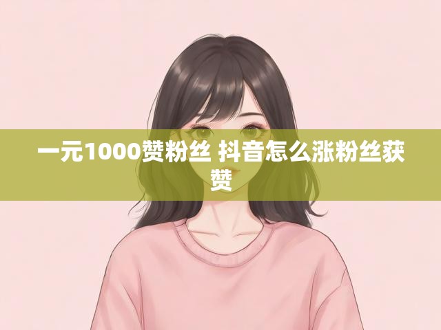 一元1000赞粉丝 抖音怎么涨粉丝获赞