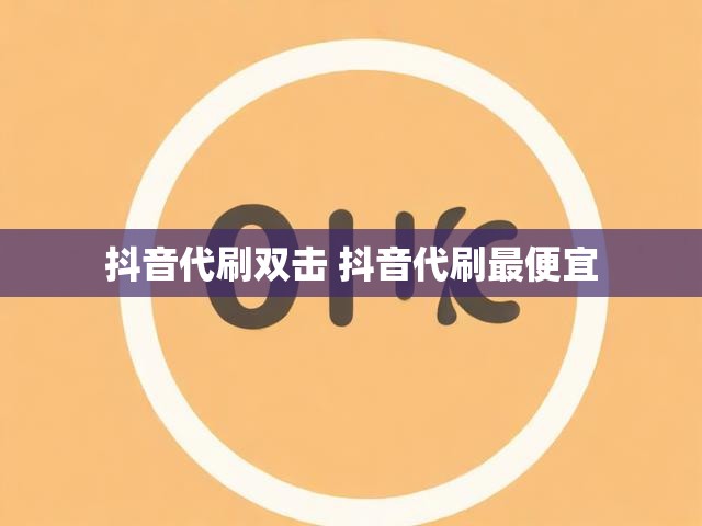 抖音代刷双击 抖音代刷最便宜