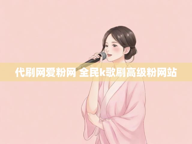 代刷网爱粉网 全民k歌刷高级粉网站