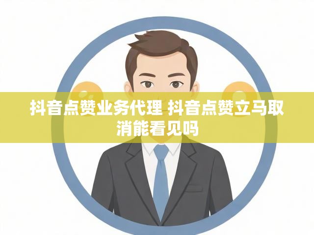 抖音点赞业务代理 抖音点赞立马取消能看见吗