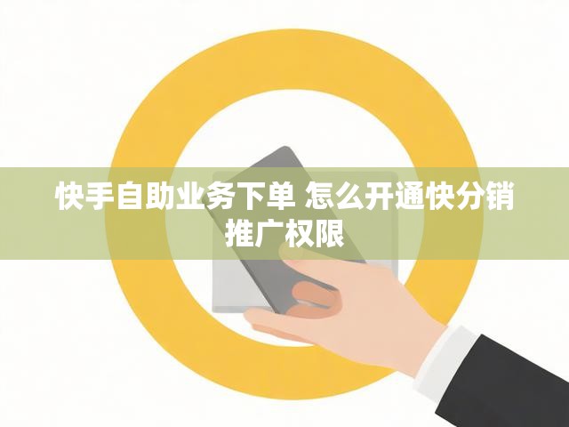 快手自助业务下单 怎么开通快分销推广权限