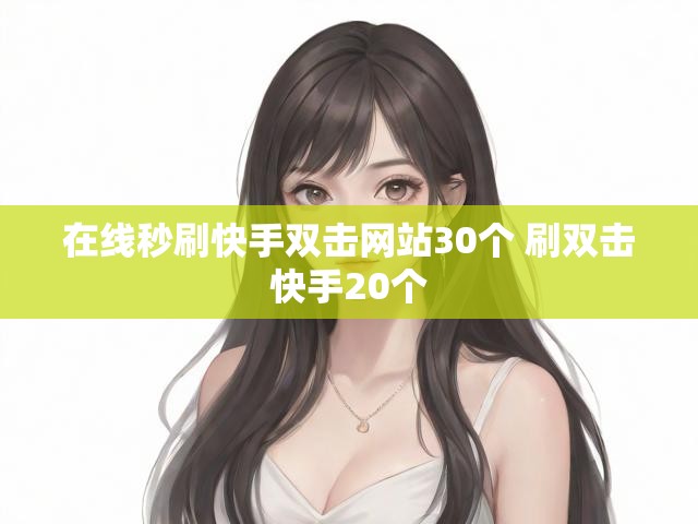 在线秒刷快手双击网站30个 刷双击快手20个