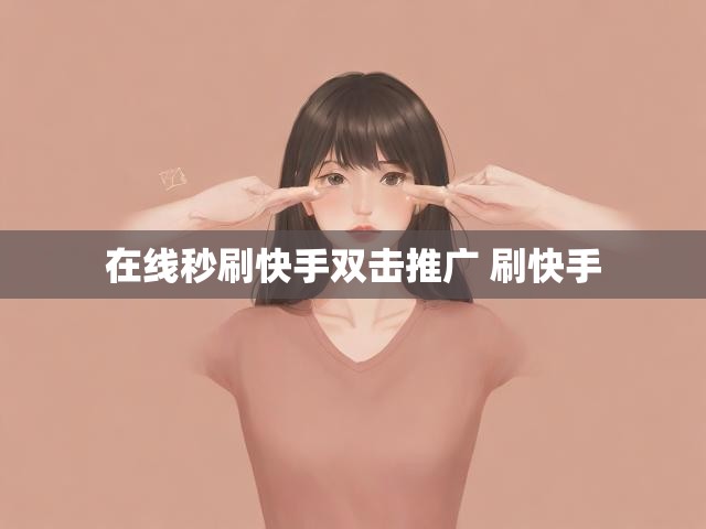 在线秒刷快手双击推广 刷快手
