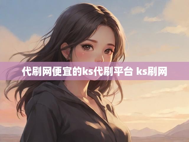 代刷网便宜的ks代刷平台 ks刷网