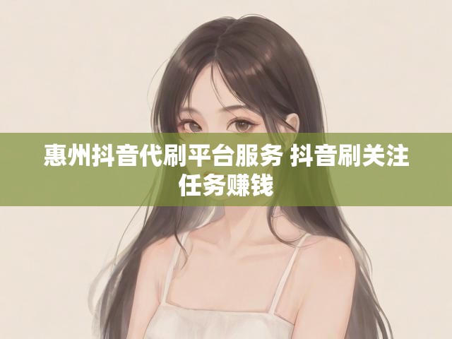 惠州抖音代刷平台服务 抖音刷关注任务赚钱