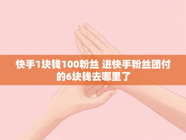 快手1块钱100粉丝 进快手粉丝团付的6块钱去哪里了
