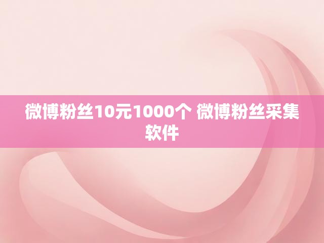 微博粉丝10元1000个 微博粉丝采集软件