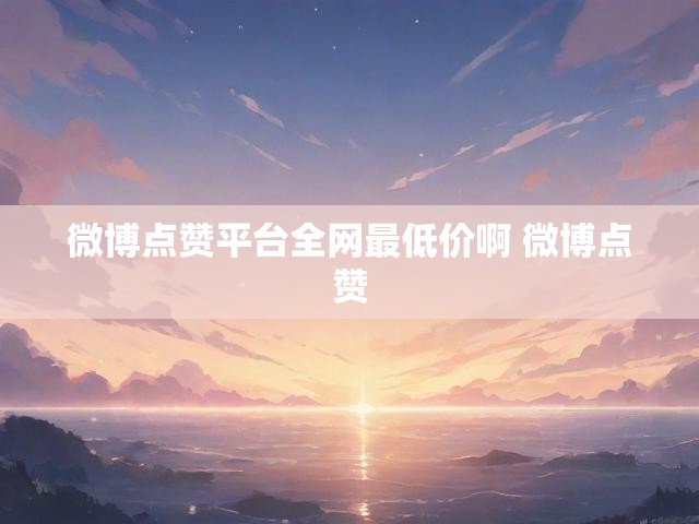 微博点赞平台全网最低价啊 微博点赞
