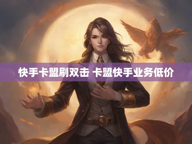 快手卡盟刷双击 卡盟快手业务低价