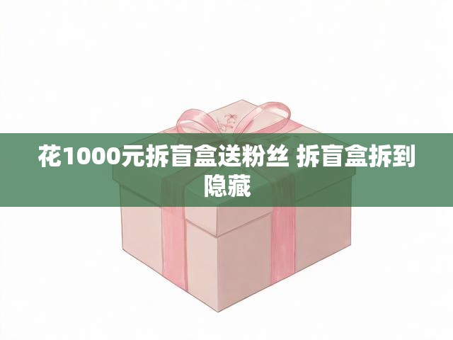花1000元拆盲盒送粉丝 拆盲盒拆到隐藏