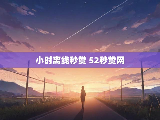 小时离线秒赞 52秒赞网