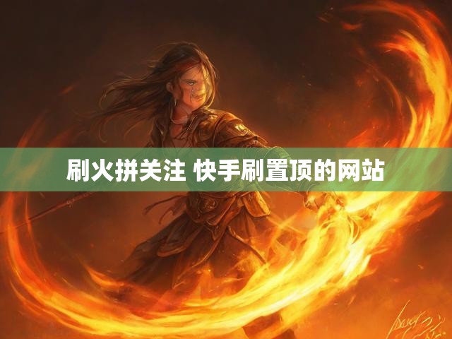 刷火拼关注 快手刷置顶的网站