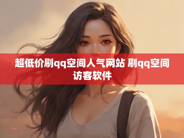 超低价刷qq空间人气网站 刷qq空间访客软件