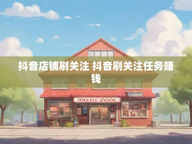 抖音店铺刷关注 抖音刷关注任务赚钱