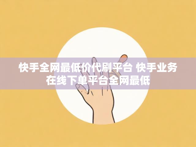 快手全网最低价代刷平台 快手业务在线下单平台全网最低