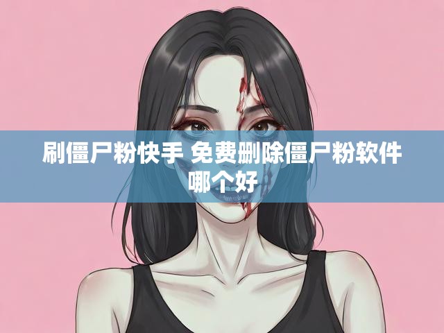 刷僵尸粉快手 免费删除僵尸粉软件哪个好