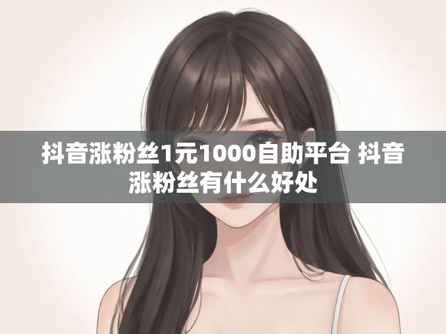 抖音涨粉丝1元1000自助平台 抖音涨粉丝有什么好处