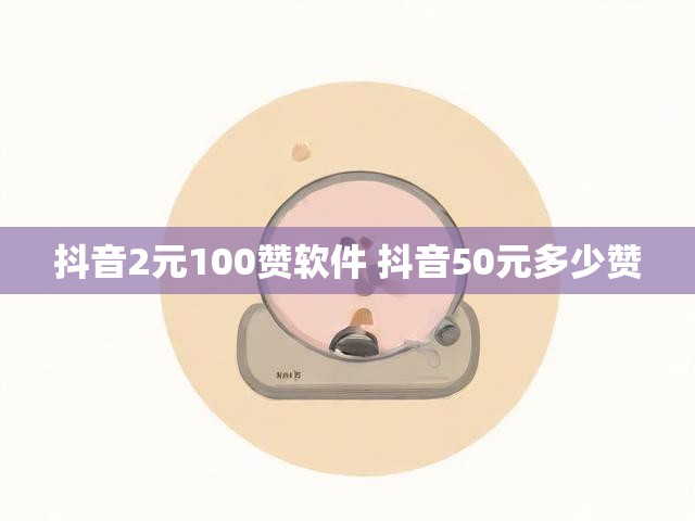 抖音2元100赞软件 抖音50元多少赞
