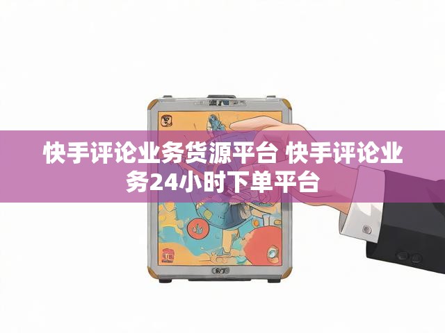 快手评论业务货源平台 快手评论业务24小时下单平台