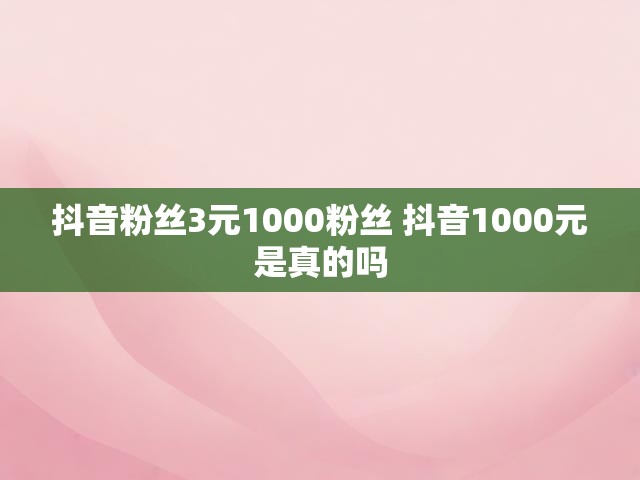 抖音粉丝3元1000粉丝 抖音1000元是真的吗