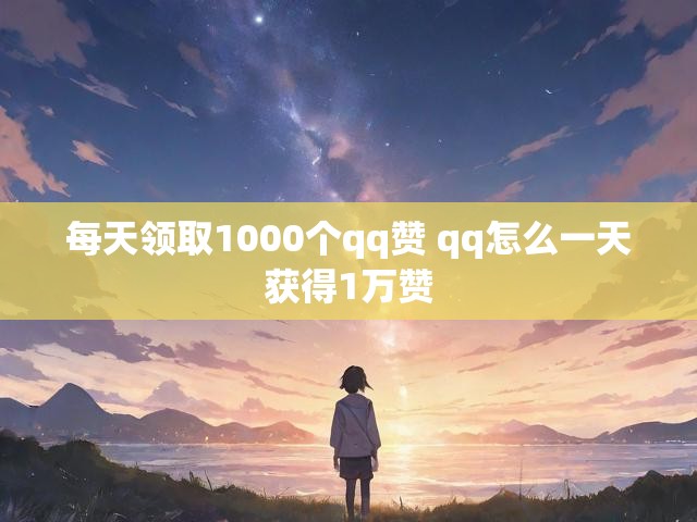 每天领取1000个qq赞 qq怎么一天获得1万赞