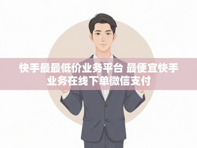 快手最最低价业务平台 最便宜快手业务在线下单微信支付