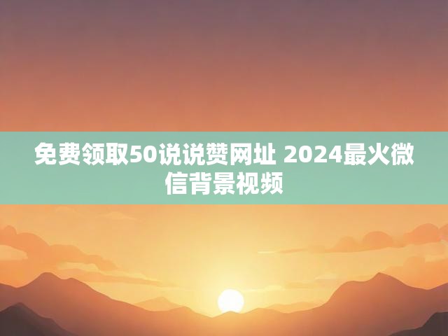 免费领取50说说赞网址 2024最火微信背景视频