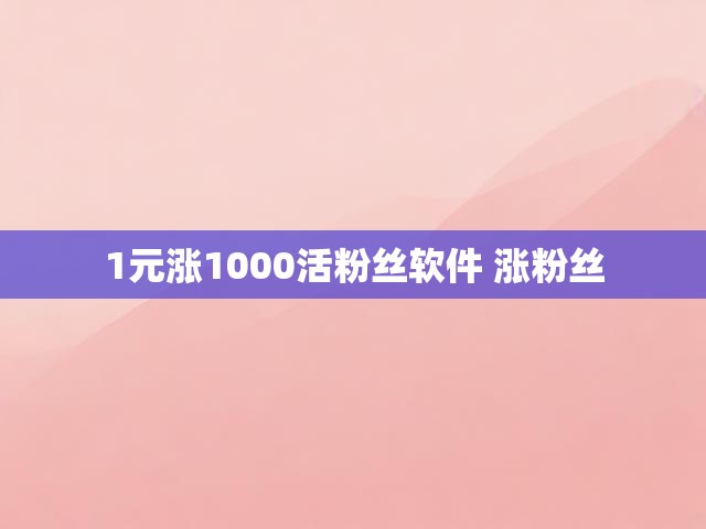 1元涨1000活粉丝软件 涨粉丝