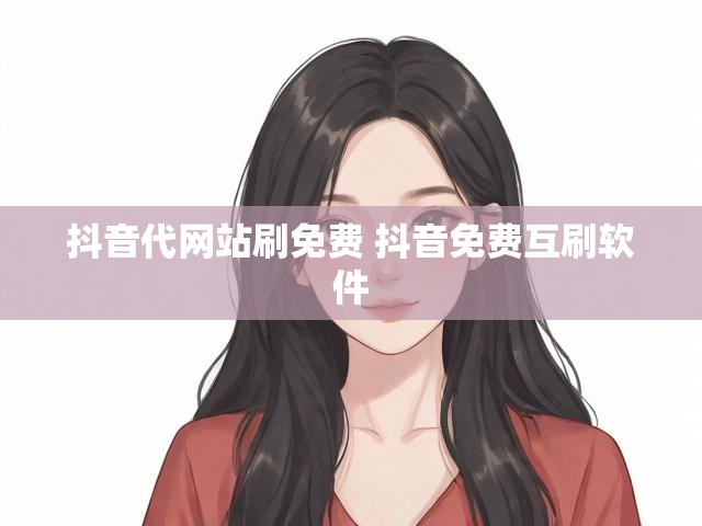 抖音代网站刷免费 抖音免费互刷软件