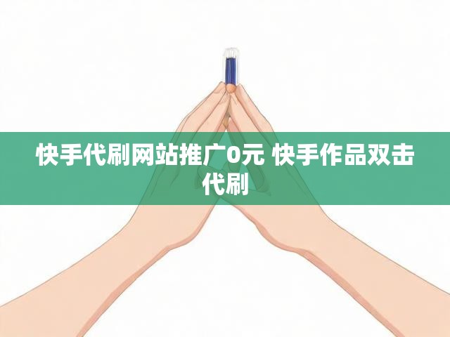 快手代刷网站推广0元 快手作品双击代刷