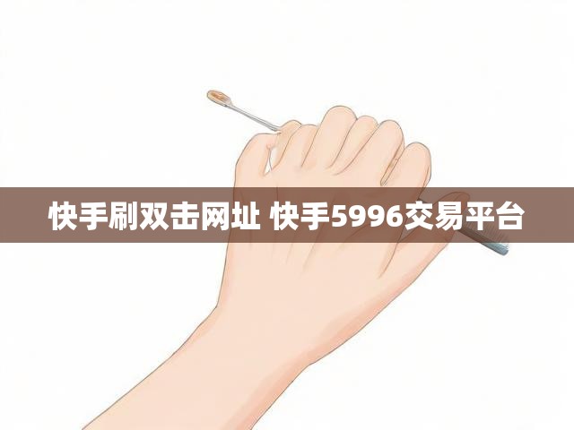 快手刷双击网址 快手5996交易平台