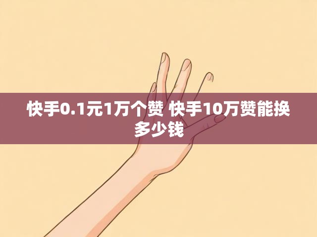 快手0.1元1万个赞 快手10万赞能换多少钱